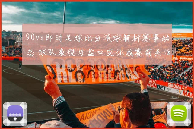 90vs即时足球比分滚球解析赛事动态 球队表现与盘口变化成赛前关注焦点