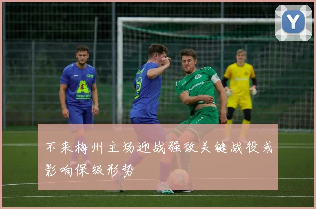 不来梅州主场迎战强敌关键战役或影响保级形势