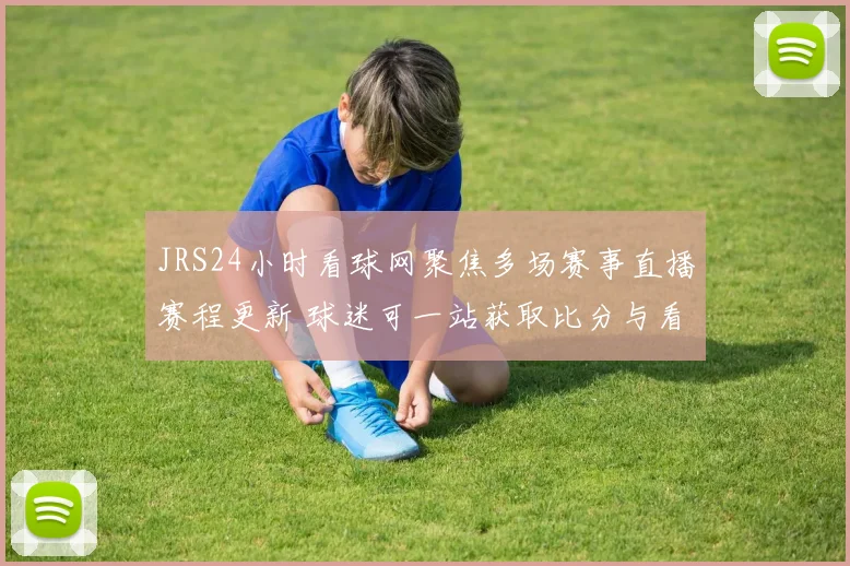 JRS24小时看球网聚焦多场赛事直播赛程更新 球迷可一站获取比分与看点