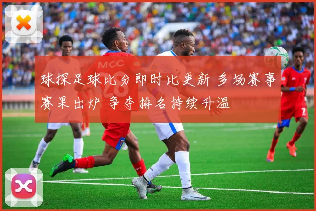 球探足球比分即时比更新 多场赛事赛果出炉 争夺排名持续升温