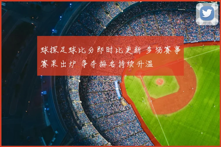 球探足球比分即时比更新 多场赛事赛果出炉 争夺排名持续升温