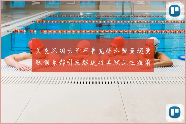 贝克汉姆长子布鲁克林加盟英超曼联俱乐部引发球迷对其职业生涯前景关注