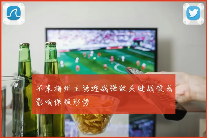 不来梅州主场迎战强敌关键战役或影响保级形势