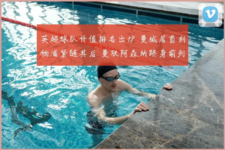 英超球队价值排名出炉 曼城居首利物浦紧随其后 曼联阿森纳跻身前列