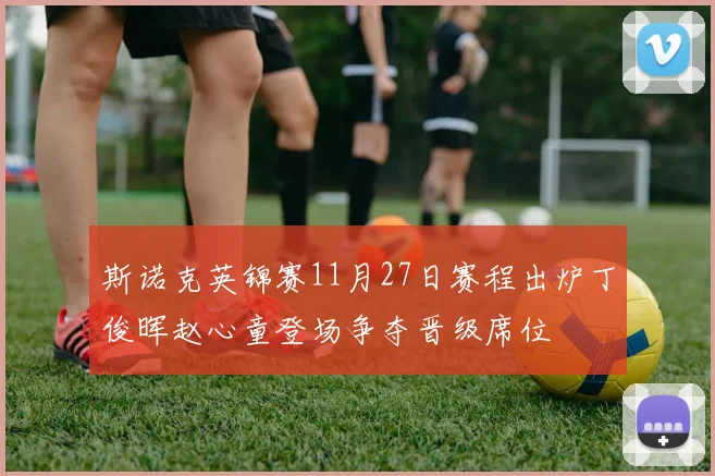 斯诺克英锦赛11月27日赛程出炉丁俊晖赵心童登场争夺晋级席位