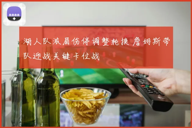 湖人队浓眉伤停调整轮换 詹姆斯带队迎战关键卡位战