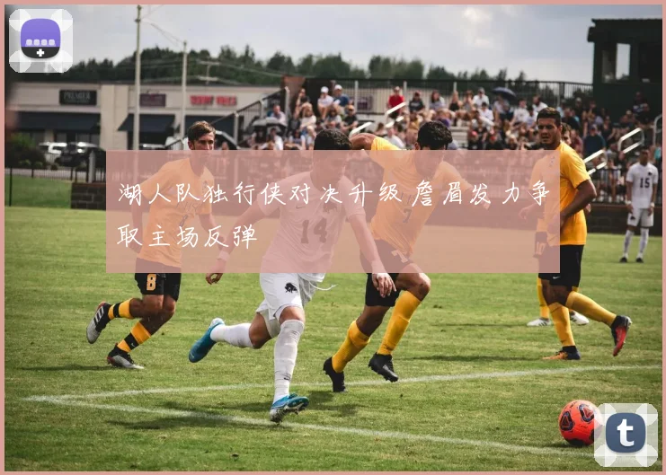 湖人队独行侠对决升级 詹眉发力争取主场反弹