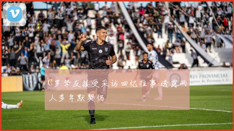 C罗挚友接受采访回忆往事 透露两人多年默契仍