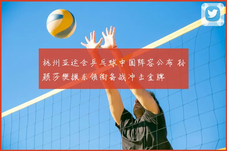 杭州亚运会乒乓球中国阵容公布 孙颖莎樊振东领衔备战冲击金牌