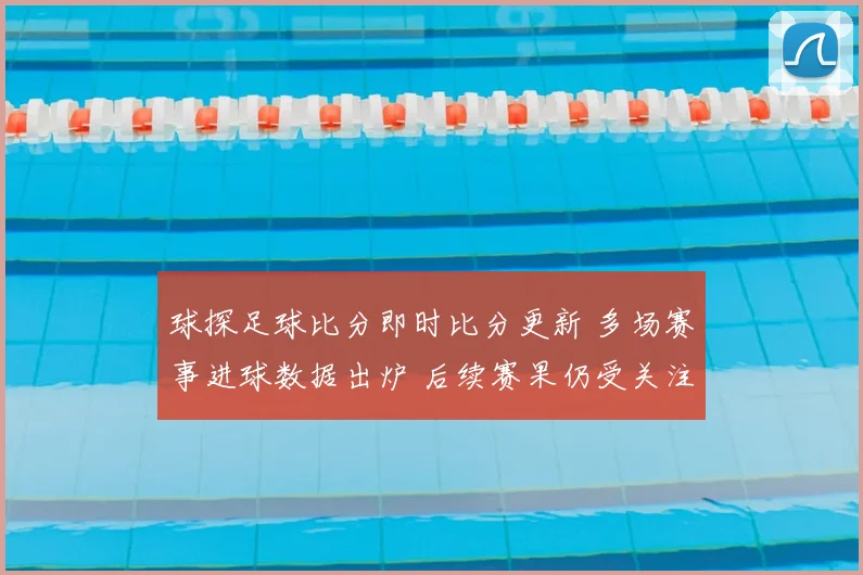 球探足球比分即时比分更新 多场赛事进球数据出炉 后续赛果仍受关注