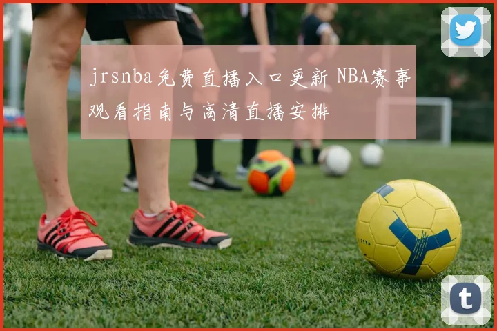 jrsnba免费直播入口更新 NBA赛事观看指南与高清直播安排