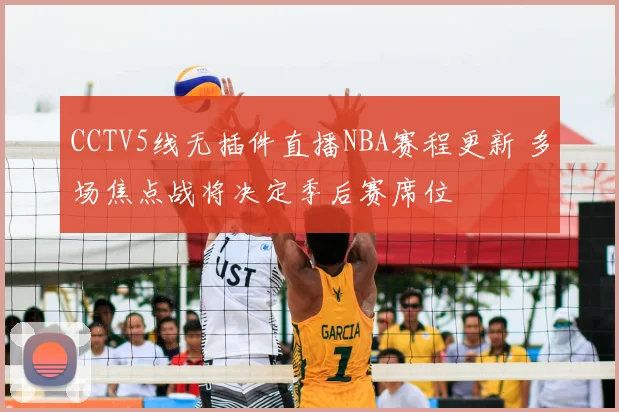 CCTV5线无插件直播NBA赛程更新 多场焦点战将决定季后赛席位