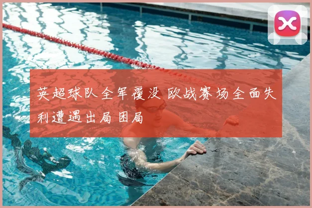 英超球队全军覆没 欧战赛场全面失利遭遇出局困局