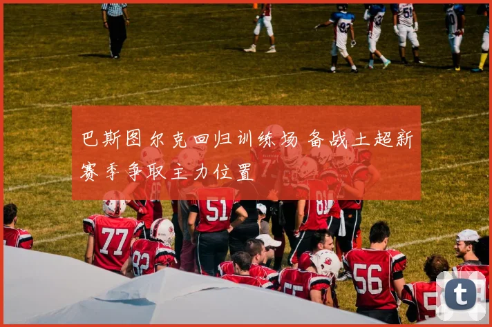 巴斯图尔克回归训练场 备战土超新赛季争取主力位置