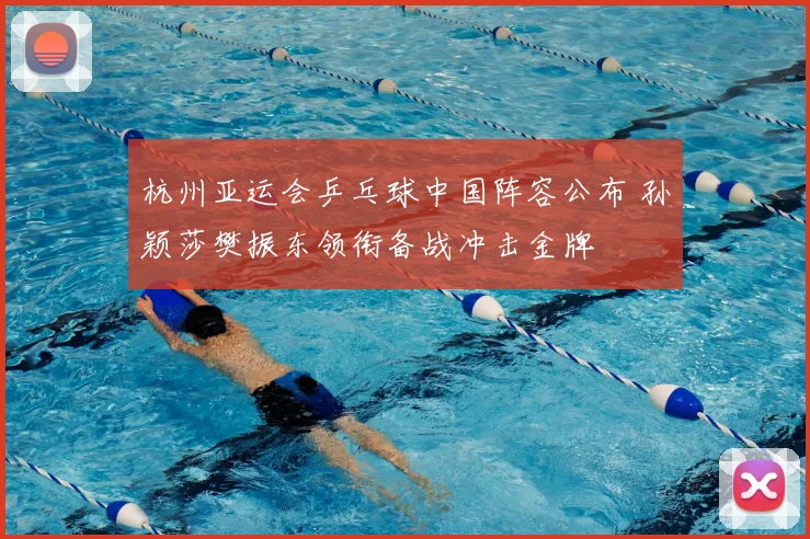 杭州亚运会乒乓球中国阵容公布 孙颖莎樊振东领衔备战冲击金牌