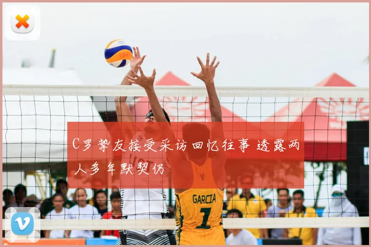 C罗挚友接受采访回忆往事 透露两人多年默契仍