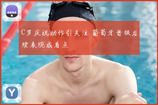 C罗庆祝动作引关注 葡萄牙晋级后续表现成看点