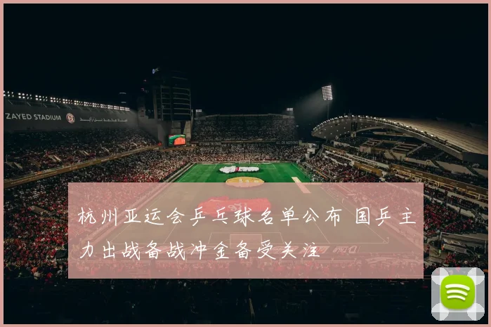 杭州亚运会乒乓球名单公布 国乒主力出战备战冲金备受关注