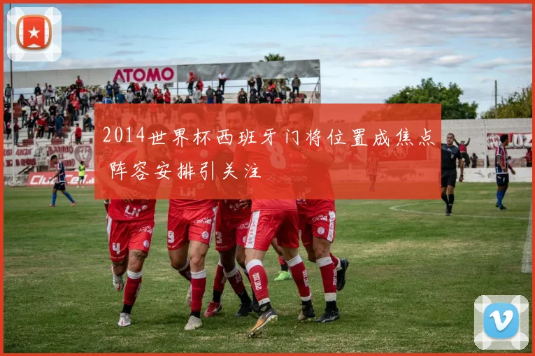 2014世界杯西班牙门将位置成焦点 阵容安排引关注