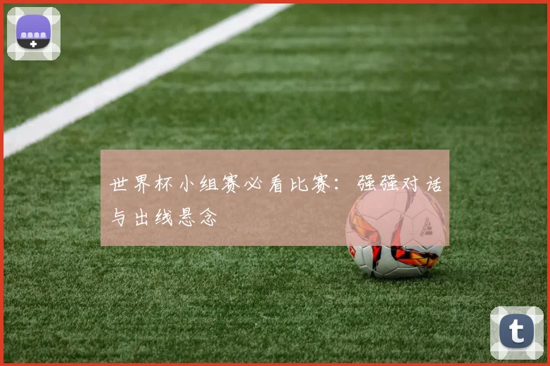 世界杯小组赛必看比赛：强强对话与出线悬念