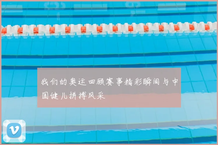 我们的奥运回顾赛事精彩瞬间与中国健儿拼搏风采