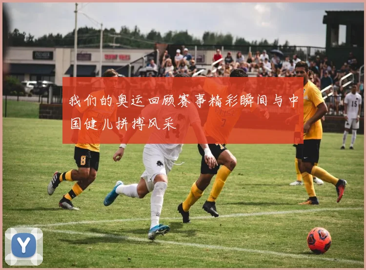 我们的奥运回顾赛事精彩瞬间与中国健儿拼搏风采