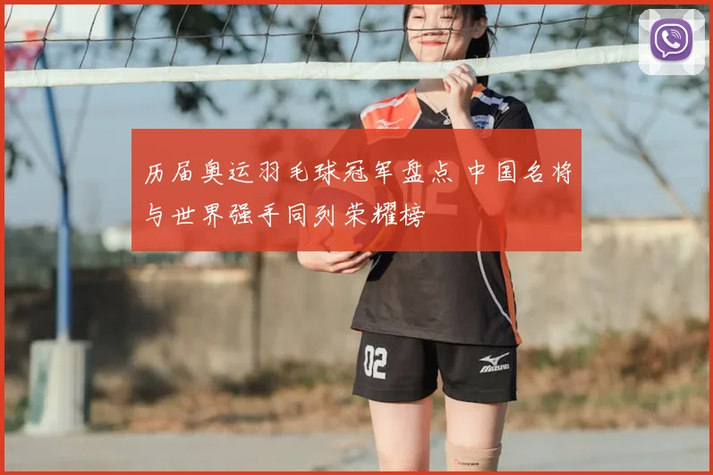 历届奥运羽毛球冠军盘点 中国名将与世界强手同列荣耀榜