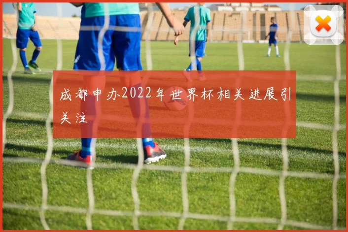 成都申办2022年世界杯相关进展引关注