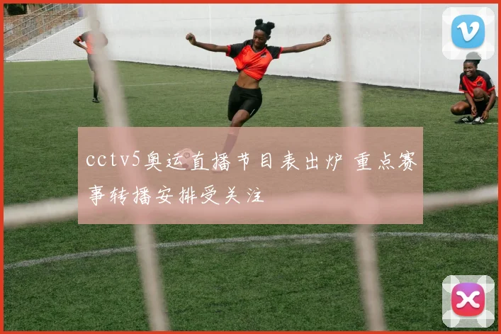 cctv5奥运直播节目表出炉 重点赛事转播安排受关注
