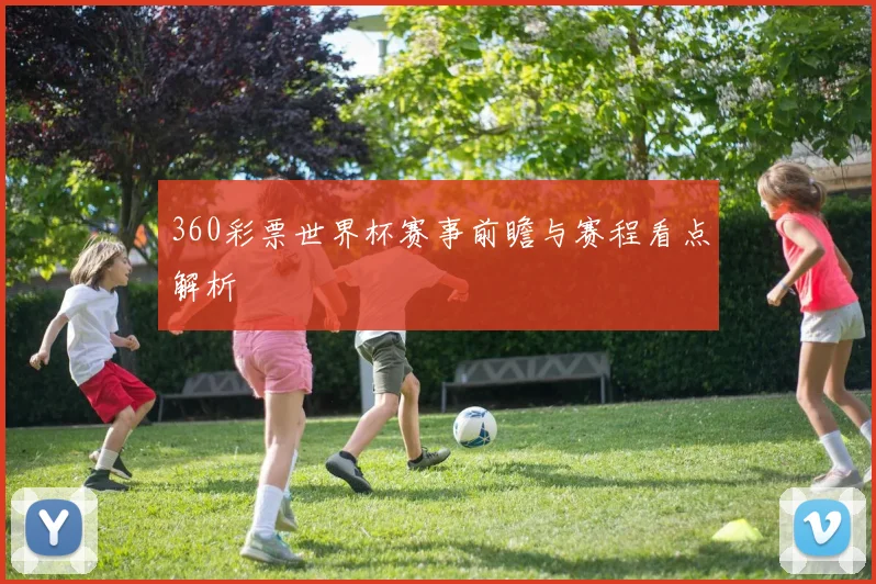 360彩票世界杯赛事前瞻与赛程看点解析