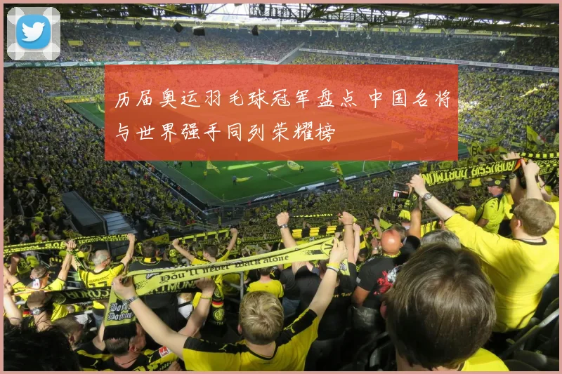 历届奥运羽毛球冠军盘点 中国名将与世界强手同列荣耀榜