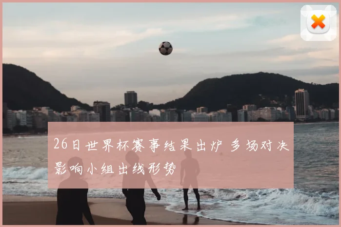 26日世界杯赛事结果出炉 多场对决影响小组出线形势